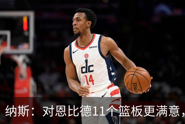 纳斯：对恩比德11个篮板更满意，他今年抢板太积极了