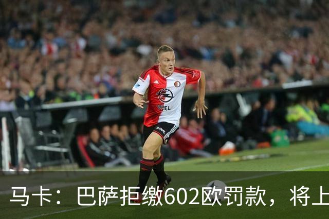 马卡：巴萨拒缴602欧罚款，将上诉接触小蜘蛛处罚